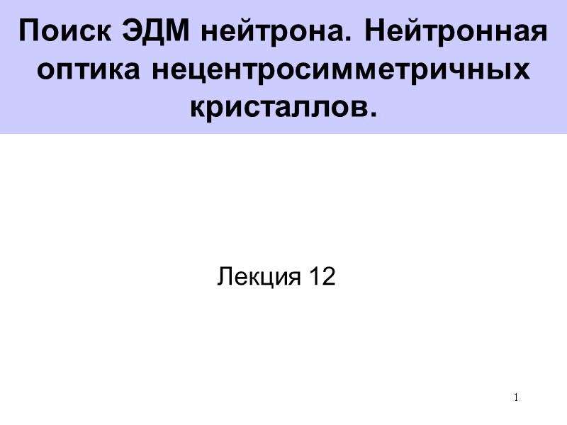 1 Поиск ЭДМ нейтрона. Нейтронная оптика нецентросимметричных кристаллов. Лекция 12 1 Поиск ЭДМ нейтрона. Нейтронная оптика нецентросимметричных кристаллов. Лекция 12
